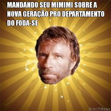 MANDANDO SEU MIMIMI SOBRE A
NOVA GERA��O PRO DEPARTAMENTO
DO FODA-SE 
