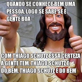 QUANDO SE CONHECE BEM UMA
PESSOA, LOGO SE SABE SE �
GENTE BOA COM THIAGO SCHUTZ ESSA CERTEZA
A GENTE TEM, THIAGO SCHUTZ �
DO BEM, THIAGO SCHUTZ � DO BEM