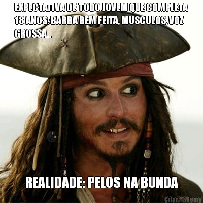 EXPECTATIVA DE  TODO JOVEM QUE COMPLETA
18 ANOS: BARBA BEM FEITA, MUSCULOS, VOZ
GROSSA... REALIDADE: PELOS NA BUNDA