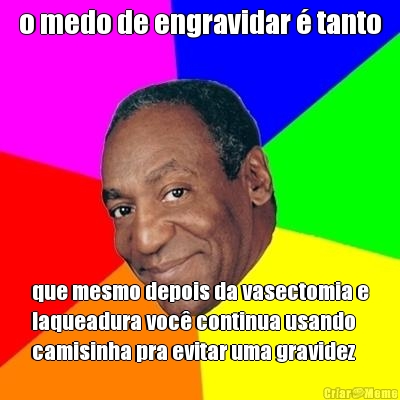o medo de engravidar � tanto que mesmo depois da vasectomia e
laqueadura voc� continua usando
camisinha pra evitar uma gravidez