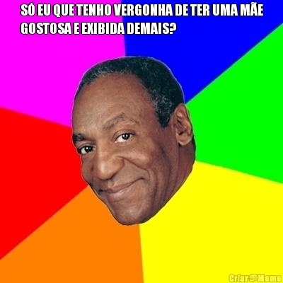 S� EU QUE TENHO VERGONHA DE TER UMA M�E
GOSTOSA E EXIBIDA DEMAIS? 