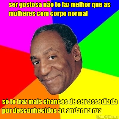 ser gostosa n�o te faz melhor que as
mulheres com corpo normal s� te traz mais chances de ser assediada
por desconhecidos ao andar na rua