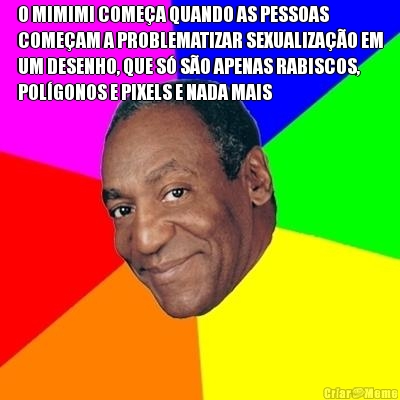 O MIMIMI COME�A QUANDO AS PESSOAS
COME�AM A PROBLEMATIZAR SEXUALIZA��O EM
UM DESENHO, QUE S� S�O APENAS RABISCOS,
POL�GONOS E PIXELS E NADA MAIS 