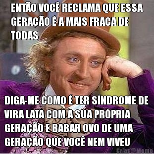 ENT�O VOC� RECLAMA QUE ESSA
GERA��O � A MAIS FRACA DE
TODAS DIGA-ME COMO � TER S�NDROME DE
VIRA LATA COM A SUA PR�PRIA
GERA��O E BABAR OVO DE UMA
GERA��O QUE VOC� NEM VIVEU