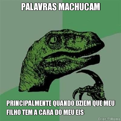 PALAVRAS MACHUCAM PRINCIPALMENTE QUANDO DZIEM QUE MEU
FILHO TEM A CARA DO MEU EIS