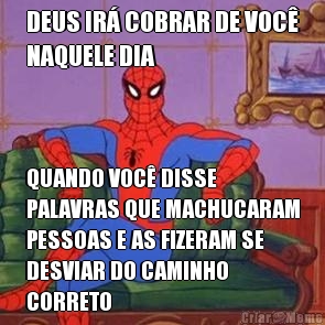 DEUS IR� COBRAR DE VOC�
NAQUELE DIA QUANDO VOC� DISSE
PALAVRAS QUE MACHUCARAM
PESSOAS E AS FIZERAM SE
DESVIAR DO CAMINHO
CORRETO