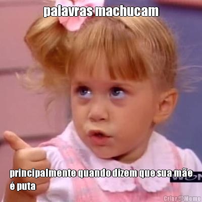 palavras machucam principalmente quando dizem que sua m�e
� puta
