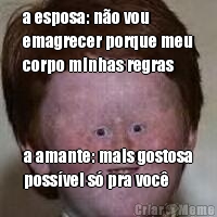 a esposa: n�o vou
emagrecer porque meu
corpo minhas regras a amante: mais gostosa
poss�vel s� pra voc�