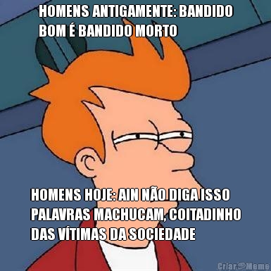 HOMENS ANTIGAMENTE: BANDIDO
BOM � BANDIDO MORTO HOMENS HOJE: AIN N�O DIGA ISSO
PALAVRAS MACHUCAM, COITADINHO
DAS V�TIMAS DA SOCIEDADE