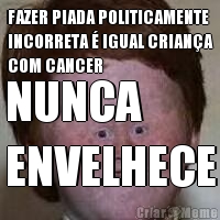 FAZER PIADA POLITICAMENTE
INCORRETA � IGUAL CRIAN�A
COM CANCER NUNCA 
ENVELHECE