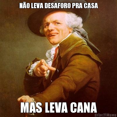 N�O LEVA DESAFORO PRA CASA MAS LEVA CANA