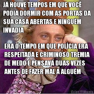 J� HOUVE TEMPOS EM QUE VOC�
PODIA DORMIR COM AS PORTAS DA
SUA CASA ABERTAS E NINGU�M
INVADIA ERA O TEMPO EM QUE POL�CIA ERA
RESPEITADA E CRIMINOSO TREMIA
DE MEDO E PENSAVA DUAS VEZES
ANTES DE FAZER MAL A ALGU�M