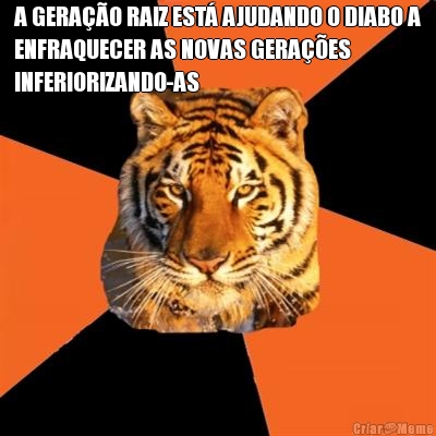 A GERA��O RAIZ EST� AJUDANDO O DIABO A
ENFRAQUECER AS NOVAS GERA��ES
INFERIORIZANDO-AS 