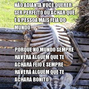 N�O ADIANTA VOC� QUERER
SER PERFEITO OU ACHAR QUE
� A PESSOA MAIS FEIA DO
MUNDO PORQUE NO MUNDO SEMPRE
HAVER� ALGU�M QUE TE
ACHAR� FEIO E SEMPRE
HAVER� ALGU�M QUE TE
ACHAR� BONITO