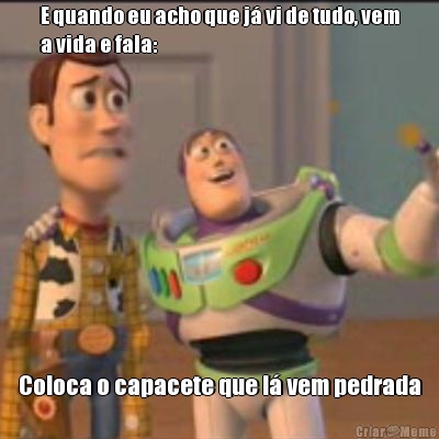 E quando eu acho que j� vi de tudo, vem
a vida e fala:  Coloca o capacete que l� vem pedrada