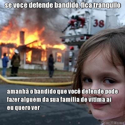 se voc� defende bandido, fica tranquilo amanh� o bandido que voc� defende pode
fazer algu�m da sua familia de v�tima a�
eu quero ver