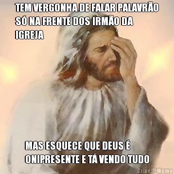 TEM VERGONHA DE FALAR PALAVR�O
S� NA FRENTE DOS IRM�O DA
IGREJA MAS ESQUECE QUE DEUS �
ONIPRESENTE E T� VENDO TUDO