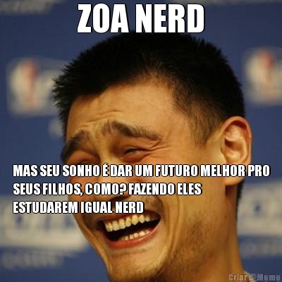 ZOA NERD MAS SEU SONHO � DAR UM FUTURO MELHOR PRO
SEUS FILHOS, COMO? FAZENDO ELES
ESTUDAREM IGUAL NERD