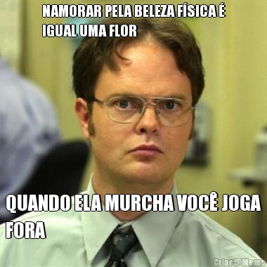 NAMORAR PELA BELEZA F�SICA �
IGUAL UMA FLOR QUANDO ELA MURCHA VOC� JOGA
FORA