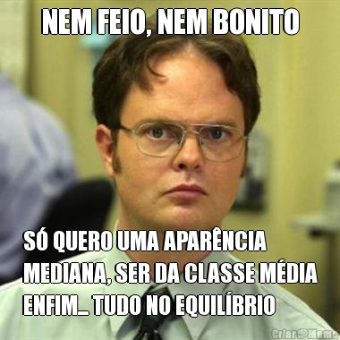 NEM FEIO, NEM BONITO S� QUERO UMA APAR�NCIA
MEDIANA, SER DA CLASSE M�DIA
ENFIM... TUDO NO EQUIL�BRIO
