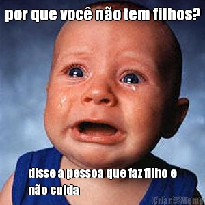 por que voc� n�o tem filhos? disse a pessoa que faz filho e
n�o cuida