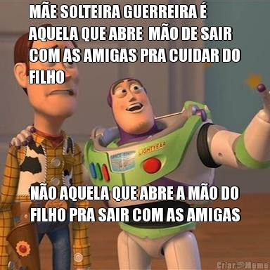 M�E SOLTEIRA GUERREIRA �
AQUELA QUE ABRE  M�O DE SAIR
COM AS AMIGAS PRA CUIDAR DO
FILHO N�O AQUELA QUE ABRE A M�O DO
FILHO PRA SAIR COM AS AMIGAS