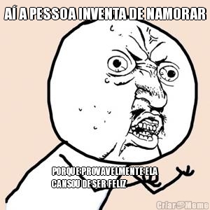 A� A PESSOA INVENTA DE NAMORAR PORQUE PROVAVELMENTE ELA
CANSOU DE SER FELIZ