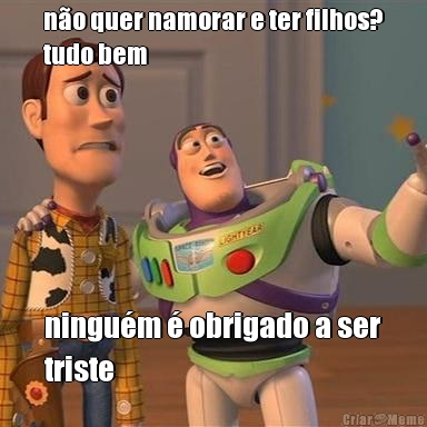 n�o quer namorar e ter filhos?
tudo bem ningu�m � obrigado a ser
triste