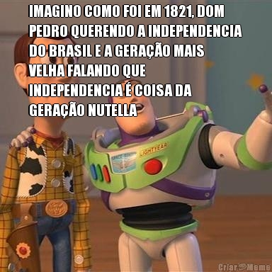 IMAGINO COMO FOI EM 1821, DOM
PEDRO QUERENDO A INDEPENDENCIA
DO BRASIL E A GERA��O MAIS
VELHA FALANDO QUE
INDEPENDENCIA � COISA DA
GERA��O NUTELLA 