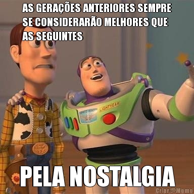 AS GERA��ES ANTERIORES SEMPRE
SE CONSIDERAR�O MELHORES QUE
AS SEGUINTES PELA NOSTALGIA