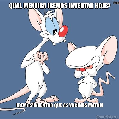 QUAL MENTIRA IREMOS INVENTAR HOJE? IREMOS INVENTAR QUE AS VACINAS MATAM