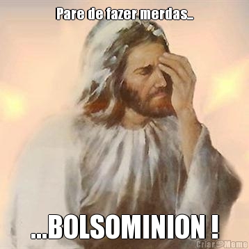 Pare de fazer merdas... ...BOLSOMINION !
