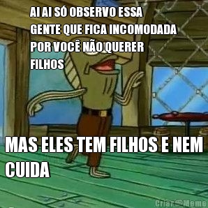 AI AI S� OBSERVO ESSA
GENTE QUE FICA INCOMODADA
POR VOC� N�O QUERER
FILHOS MAS ELES TEM FILHOS E NEM
CUIDA
