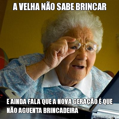 A VELHA N�O SABE BRINCAR E AINDA FALA QUE A NOVA GERA��O � QUE
N�O AGUENTA BRINCADEIRA
