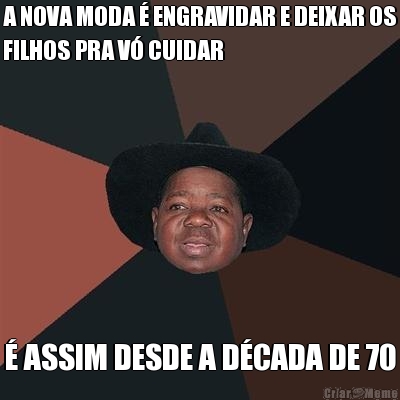 A NOVA MODA � ENGRAVIDAR E DEIXAR OS
FILHOS PRA V� CUIDAR � ASSIM DESDE A D�CADA DE 70