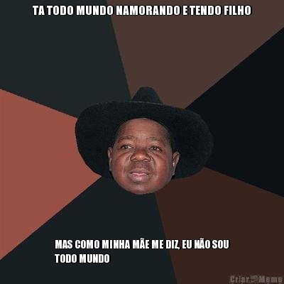 TA TODO MUNDO NAMORANDO E TENDO FILHO MAS COMO MINHA M�E ME DIZ, EU N�O SOU
TODO MUNDO