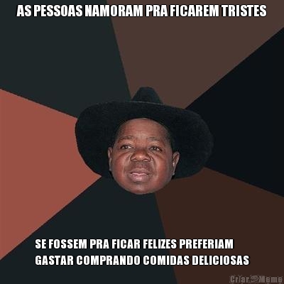 AS PESSOAS NAMORAM PRA FICAREM TRISTES SE FOSSEM PRA FICAR FELIZES PREFERIAM
GASTAR COMPRANDO COMIDAS DELICIOSAS