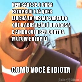 NEM SABE SE O CARA
ESTUPROU E J� QUER
LINCH�-LO MESMO SABENDO
QUE A ACUSA��O � DUVIDOSA
E AINDA QUER SER CONTRA
MGTOW E REDPILL COMO VOC� � IDIOTA