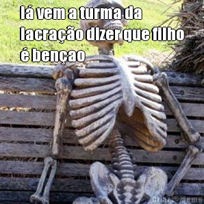 l� vem a turma da
lacra��o dizer que filho
� ben�ao
 
