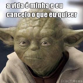 a vida � minha e eu
cancelo o que eu quiser 