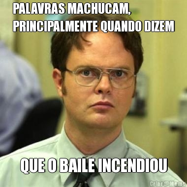 PALAVRAS MACHUCAM,
PRINCIPALMENTE QUANDO DIZEM QUE O BAILE INCENDIOU