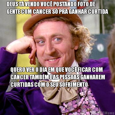 DEUS T� VENDO VOC� POSTANDO FOTO DE
GENTE COM CANCER S� PRA GANHAR CURTIDA QUERO VER O DIA EM QUE VOC� FICAR COM
CANCER TAMB�M E AS PESSOAS GANHAREM
CURTIDAS COM O SEU SOFRIMENTO