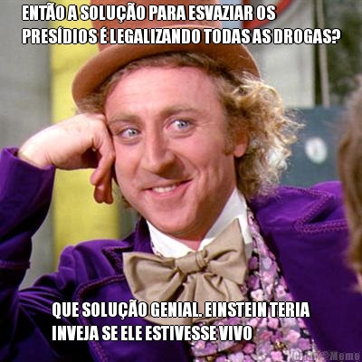 ENT�O A SOLU��O PARA ESVAZIAR OS
PRES�DIOS � LEGALIZANDO TODAS AS DROGAS? QUE SOLU��O GENIAL. EINSTEIN TERIA
INVEJA SE ELE ESTIVESSE VIVO
