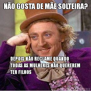 N�O GOSTA DE M�E SOLTEIRA? DEPOIS N�O RECLAME QUANDO
TODAS AS MULHERES N�O QUEREREM
TER FILHOS