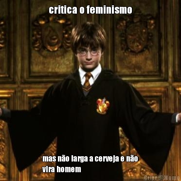 critica o feminismo mas n�o larga a cerveja e n�o
vira homem