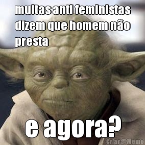 muitas anti feministas
dizem que homem n�o
presta e agora?
