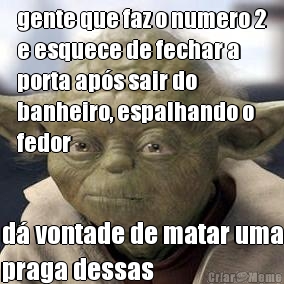 gente que faz o numero 2
e esquece de fechar a
porta ap�s sair do
banheiro, espalhando o
fedor d� vontade de matar uma
praga dessas