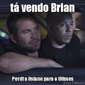 t� vendo Brian Perdi a Osiane para o Ulisses