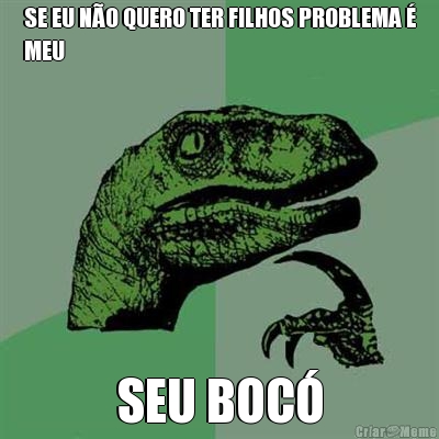 SE EU N�O QUERO TER FILHOS PROBLEMA �
MEU SEU BOC�