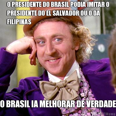 O PRESIDENTE DO BRASIL PODIA IMITAR O
PRESIDENTE DO EL SALVADOR OU O DA
FILIPINAS O BRASIL IA MELHORAR DE VERDADE